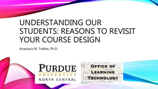 UNDERSTANDING OUR
STUDENTS: REASONS TO REVISIT
YOUR COURSE DESIGN
Anastasia M. Trekles, Ph.D.
 
