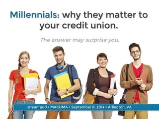 Millennials: why they matter to 
your credit union. 
The answer may surprise you. 
@ryanruud Ÿ MACUMA Ÿ September 8, 2014 Ÿ Arlington, VA 
 