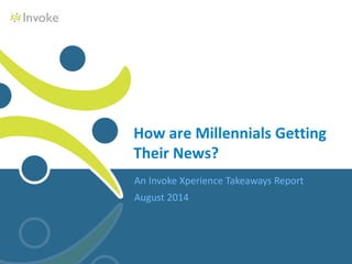 An Invoke Xperience Takeaways Report
August 2014
How are Millennials Getting
Their News?
 