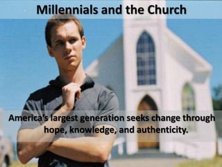 Millennials and the Church




America’s largest generation seeks change through
        hope, knowledge, and authenticity.
 
