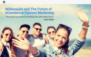 Millennials and The Futureof
eCommerce Content Marketing
“The future of content marketing lies with Millennials.”
Tech Radar
 