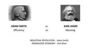 ADAM SMITH vs KARL MARX
Efficiency vs Meaning
INDUSTRIAL REVOLUTION - Adam Smith
KNOWLEDGE ECONOMY - Karl Marx
 