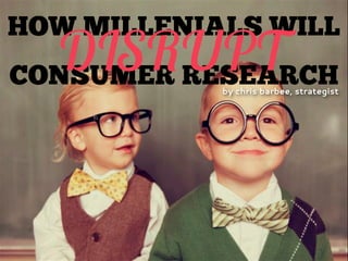 HOW MILLENIALS WILL
CONSUMER RESEARCH
DISRUPTby chris barbee, strategist
 