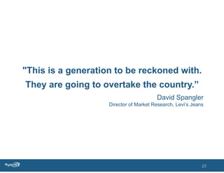 "This is a generation to be reckoned with.
They are going to overtake the country.”
                                        David Spangler
                    Director of Market Research, Levi’s Jeans




                                                            23
 