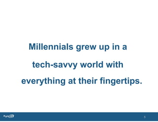 Millennials grew up in a

  tech-savvy world with
everything at their fingertips.


                                  5
 