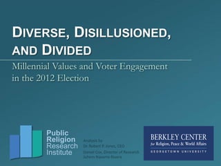 DIVERSE, DISILLUSIONED,
AND DIVIDED
Millennial Values and Voter Engagement
in the 2012 Election




        Public
        Religion    Analysis by
        Research    Dr. Robert P. Jones, CEO
        Institute   Daniel Cox, Director of Research
                    Juhem Navarro-Rivera
 