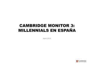 CAMBRIDGE MONITOR 3:
MILLENNIALS EN ESPAÑA
Abril 2015
 