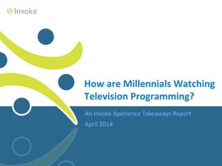 An Invoke Xperience Takeaways Report
April 2014
How are Millennials Watching
Television Programming?
 