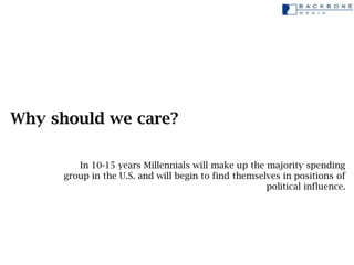 Why should we care?

         In 10-15 years Millennials will make up the majority spending
      group in the U.S. and wi...