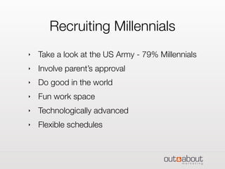 Recruiting Millennials
‣ Take a look at the US Army - 79% Millennials
‣ Involve parent’s approval
‣ Do good in the world
‣ Fun work space
‣ Technologically advanced
‣ Flexible schedules
 
