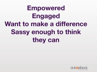 Empowered
Engaged
Want to make a difference
Sassy enough to think
they can
 