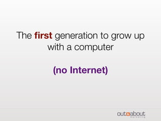 The ﬁrst generation to grow up
with a computer
(no Internet)
 