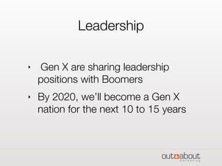 Leadership
‣ Gen X are sharing leadership
positions with Boomers
‣ By 2020, we’ll become a Gen X
nation for the next 10 to 15 years
 