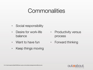 Commonalities
‣ Social responsibility
‣ Desire for work-life
balance
‣ Want to have fun
‣ Keep things moving
‣ Productivity versus
process
‣ Forward thinking
Source: http://www.good.co/blog/2013/05/01/gen-x-vs-gen-y-in-the-workplace-making-generational-differences-work/
 