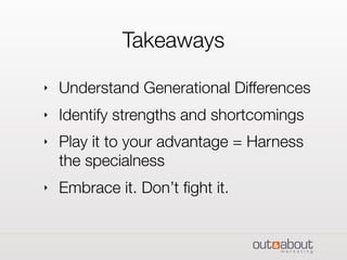 Takeaways
‣ Understand Generational Differences
‣ Identify strengths and shortcomings
‣ Play it to your advantage = Harness
the specialness
‣ Embrace it. Don’t ﬁght it.
 