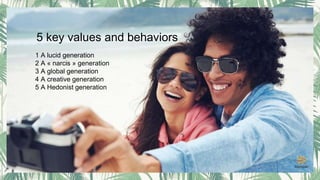 1 A lucid generation
2 A « narcis » generation
3 A global generation
4 A creative generation
5 A Hedonist generation
5 key values and behaviors
 