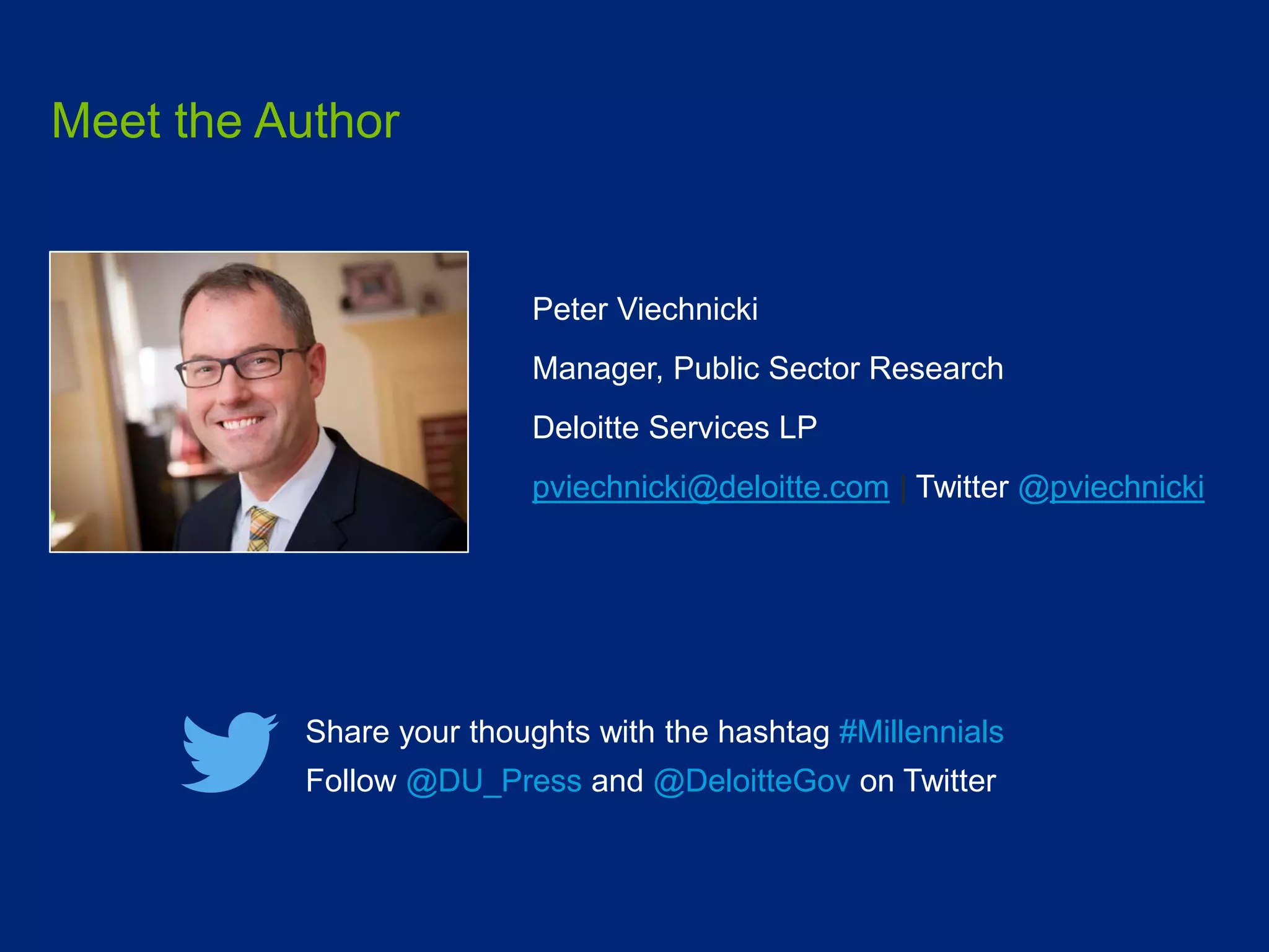 Peter Viechnicki
Manager, Public Sector Research
Deloitte Services LP
pviechnicki@deloitte.com | Twitter @pviechnicki
Share your thoughts with the hashtag #Millennials
Follow @DU_Press and @DeloitteGov on Twitter
Meet the Author
 