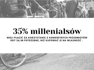35% millenialsów
WOLI PŁACIĆ ZA KORZYSTANIE Z KONKRETNYCH PRZEDMIOTÓW
GDY SĄ IM POTRZEBNE, NIŻ KUPOWAĆ JE NA WŁASNOŚĆ .
 