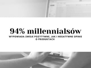 94% millennialsów
WYPOWIADA SWOJE POZYTYWNE, JAK I NEGATYWNE OPINIE
O PRODUKTACH
 