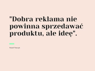 "Dobra reklama nie
powinna sprzedawać
produktu, ale ideę".
Paweł Tkaczyk
 