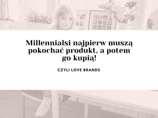 Millennialsi najpierw muszą
pokochać produkt, a potem
go kupią!
CZYLI LOVE BRANDS
 