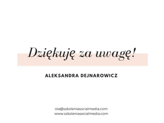 Dziękuję za uwagę!
ALEKSANDRA DEJNAROWICZ
ola@szkoleniasocialmedia.com
www.szkoleniasocialmedia.com
 