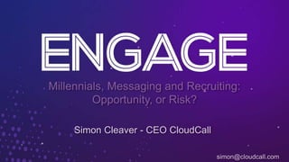 Millennials, Messaging and Recruiting:
Opportunity, or Risk?
Simon Cleaver - CEO CloudCall
simon@cloudcall.com
 