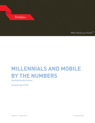 MILLENNIALS AND MOBILE
BY THE NUMBERS
Published by Ken Vernon

Compiled April 2010




© Defakto LLC. All rights reserved.   www.defaktogroup.com
 