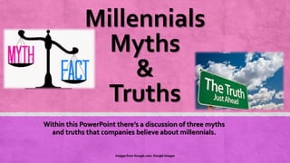Millennials
Myths
&
Truths
Within this PowerPoint there’s a discussion of three myths
and truths that companies believe about millennials.
Images from Google.com- Google Images
 