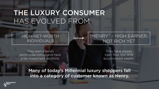 THE LUXURY CONSUMER
HAS EVOLVED FROM
5
HIGH-NET-WORTH
INDIVIDUALS
“HENRY” – HIGH EARNER,
NOT RICH YET
They own a lavish
pe...