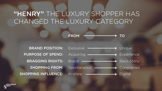 “HENRY” THE LUXURY SHOPPER HAS
CHANGED THE LUXURY CATEGORY
6
FROM TO
BRAND POSITION: Exclusive Unique
PURPOSE OF SPEND: Ac...