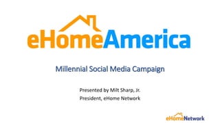 Millennial Social Media Campaign
Presented by Milt Sharp, Jr.
President, eHome Network
 