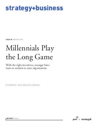 strategy+business
ISSUE 81 WINTER 2015
REPRINT 00366
BY JENNIFER J. DEAL AND ALEC LEVENSON
Millennials Play
the Long Game
With the right incentives, younger hires
want to commit to your organization.
 
