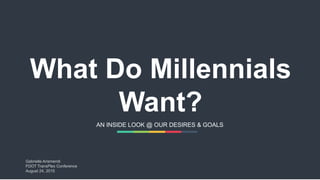 What Do Millennials
Want?
AN INSIDE LOOK @ OUR DESIRES & GOALS
Gabriella Arismendi
FDOT TransPlex Conference
August 24, 2015
 
