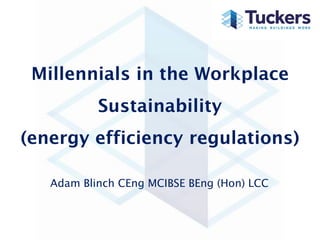 Millennials in the Workplace
Sustainability
(energy efficiency regulations)
Adam Blinch CEng MCIBSE BEng (Hon) LCC
 