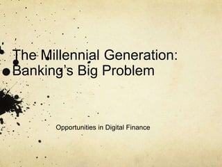 The Millennial Generation:
Banking’s Big Problem
Opportunities in Digital Finance
 