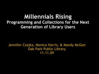 Millennials Rising Programming and Collections for the Next Generation of Library Users Jennifer Czajka, Monica Harris, & Mandy McGee Oak Park Public Library 11.11.09 