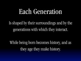 Each Generation
Is shaped by their surroundings and by the
    generations with which they interact.

While being born becomes history, and as
       they age they make history.
 
