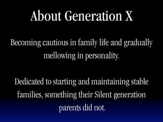 About Generation X
Becoming cautious in family life and gradually
         mellowing in personality.

 Dedicated to starting and maintaining stable
  families, something their Silent generation
                parents did not.
 