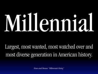 Millennial
Largest, most wanted, most watched over and
most diverse generation in American history.

              Howe and Strauss “Millennials Rising”
 
