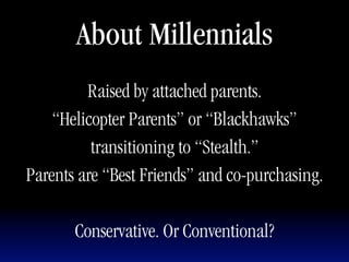 About Millennials
         Raised by attached parents.
    “Helicopter Parents” or “Blackhawks”
          transitioning to “Stealth.”
Parents are “Best Friends” and co-purchasing.

       Conservative. Or Conventional?
 