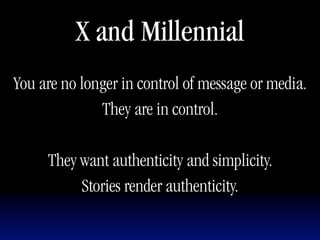X and Millennial
You are no longer in control of message or media.
              They are in control.

     They want authenticity and simplicity.
          Stories render authenticity.
 