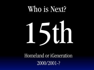 Who is Next?


15th
Homeland or iGeneration
     2000/2001-?
 