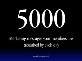 5000
Marketing messages your members are
        assaulted by each day

             Adweek November 2006
 