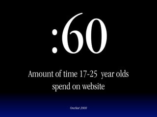 :60
Amount of time 17-25 year olds
     spend on website

            OneStat 2008
 