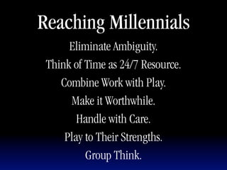 Reaching Millennials
      Eliminate Ambiguity.
 Think of Time as 24/7 Resource.
    Combine Work with Play.
      Make it Worthwhile.
        Handle with Care.
     Play to Their Strengths.
          Group Think.
 