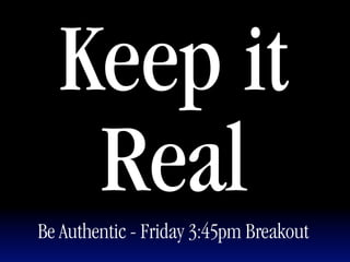 Keep it
   Real
Be Authentic - Friday 3:45pm Breakout
 