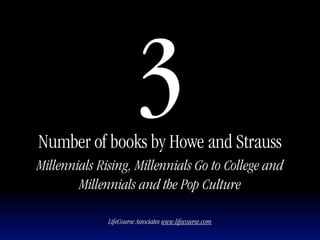 3
Number of books by Howe and Strauss
Millennials Rising, Millennials Go to College and
        Millennials and the Pop Culture

              LifeCourse Associates www.lifecourse.com
 