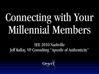 Connecting with Your
 Millennial Members       Text




                  SEE 2010 Nashville
 Jeff Kallay, VP Consulting “Apostle of Authenticity”
 