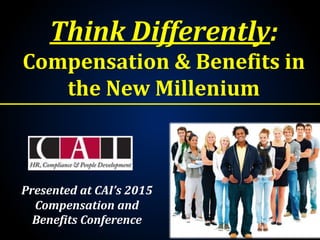 Think Differently:
Compensation & Benefits in
the New Millenium
Presented at CAI’s 2015
Compensation and
Benefits Conference
 